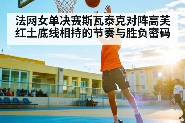 法网女单决赛斯瓦泰克对阵高芙红土底线相持的节奏与胜负密码