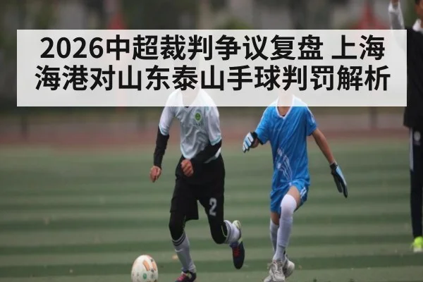 2026中超裁判争议复盘 上海海港对山东泰山手球判罚解析