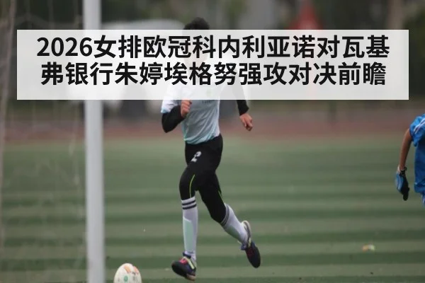 2026女排欧冠科内利亚诺对瓦基弗银行朱婷埃格努强攻对决前瞻