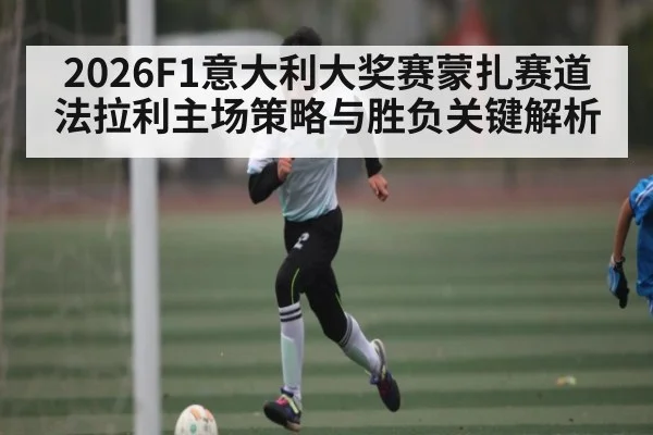 2026F1意大利大奖赛蒙扎赛道法拉利主场策略与胜负关键解析