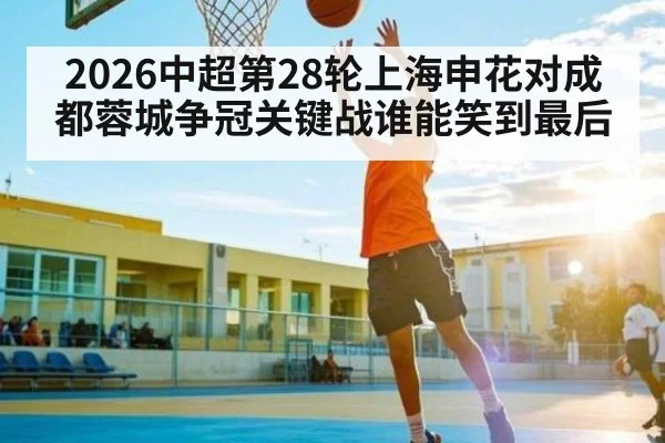 2026中超第28轮上海申花对成都蓉城争冠关键战谁能笑到最后