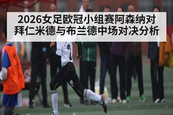 2026女足欧冠小组赛阿森纳对拜仁米德与布兰德中场对决分析