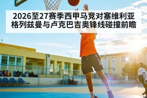 2026至27赛季西甲马竞对塞维利亚格列兹曼与卢克巴吉奥锋线碰撞前瞻