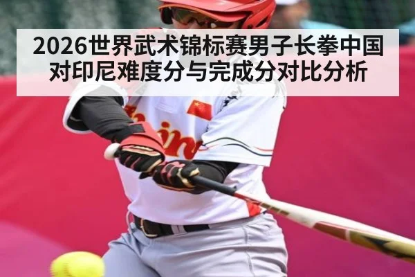 2026世界武术锦标赛男子长拳中国对印尼难度分与完成分对比分析