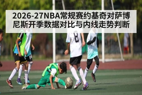 2026-27NBA常规赛约基奇对萨博尼斯开季数据对比与内线走势判断